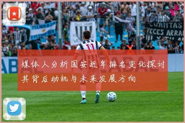 媒体人分析国安近年排名变化探讨其背后动机与未来发展方向