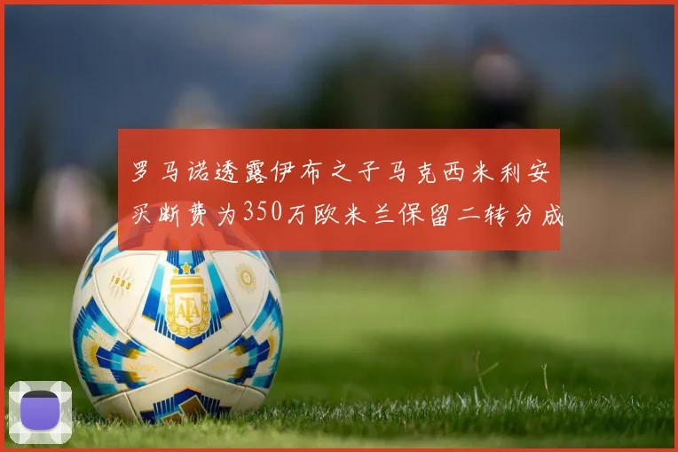 罗马诺透露伊布之子马克西米利安买断费为350万欧米兰保留二转分成