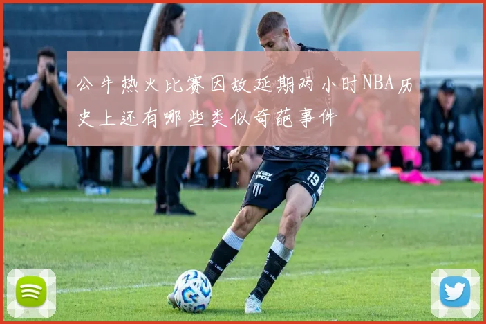 公牛热火比赛因故延期两小时NBA历史上还有哪些类似奇葩事件