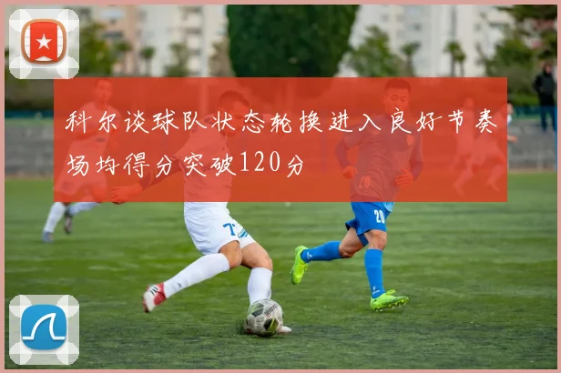科尔谈球队状态轮换进入良好节奏场均得分突破120分