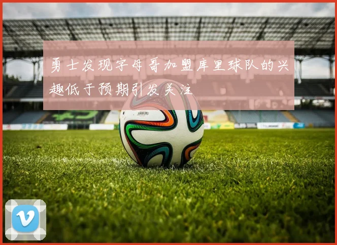 勇士发现字母哥加盟库里球队的兴趣低于预期引发关注